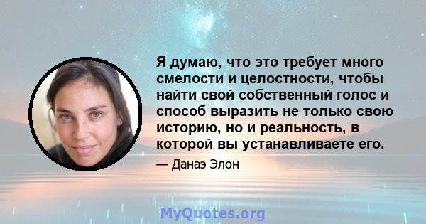 Я думаю, что это требует много смелости и целостности, чтобы найти свой собственный голос и способ выразить не только свою историю, но и реальность, в которой вы устанавливаете его.