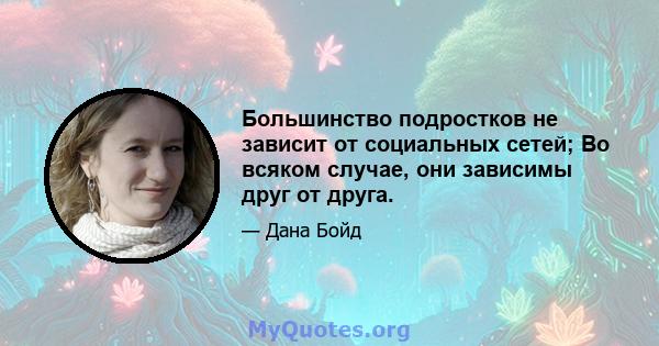 Большинство подростков не зависит от социальных сетей; Во всяком случае, они зависимы друг от друга.