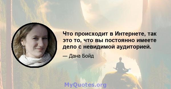 Что происходит в Интернете, так это то, что вы постоянно имеете дело с невидимой аудиторией.