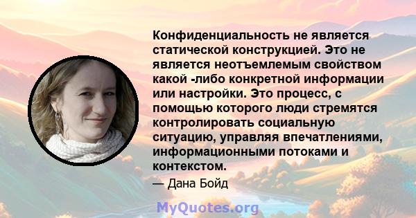 Конфиденциальность не является статической конструкцией. Это не является неотъемлемым свойством какой -либо конкретной информации или настройки. Это процесс, с помощью которого люди стремятся контролировать социальную