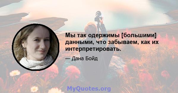 Мы так одержимы [большими] данными, что забываем, как их интерпретировать.