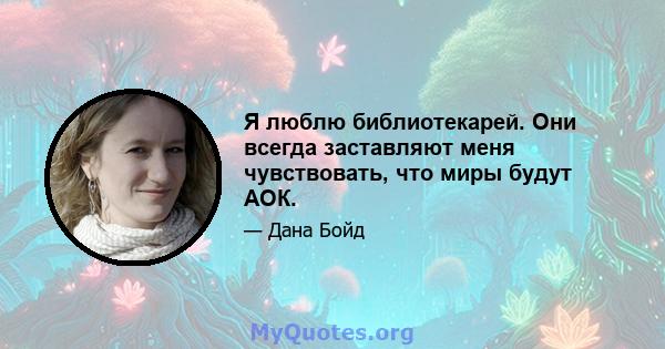 Я люблю библиотекарей. Они всегда заставляют меня чувствовать, что миры будут АОК.