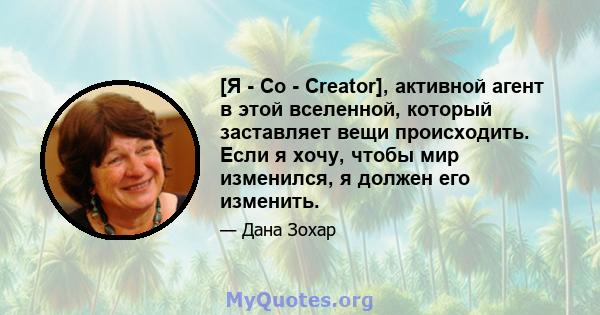 [Я - Co - Creator], активной агент в этой вселенной, который заставляет вещи происходить. Если я хочу, чтобы мир изменился, я должен его изменить.