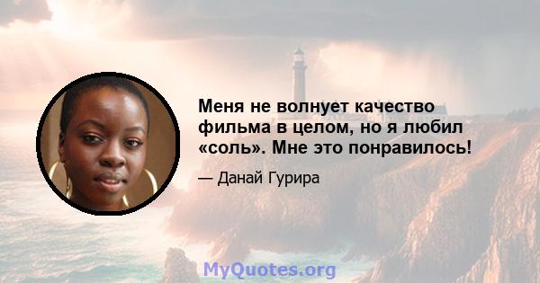 Меня не волнует качество фильма в целом, но я любил «соль». Мне это понравилось!