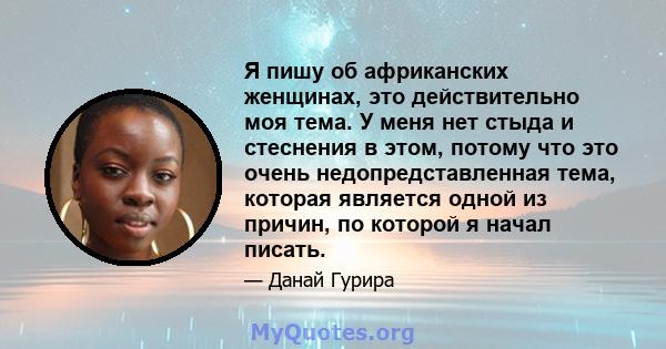 Я пишу об африканских женщинах, это действительно моя тема. У меня нет стыда и стеснения в этом, потому что это очень недопредставленная тема, которая является одной из причин, по которой я начал писать.