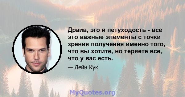 Драйв, эго и петуходость - все это важные элементы с точки зрения получения именно того, что вы хотите, но теряете все, что у вас есть.