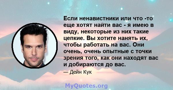 Если ненавистники или что -то еще хотят найти вас - я имею в виду, некоторые из них такие цепкие. Вы хотите нанять их, чтобы работать на вас. Они очень, очень опытные с точки зрения того, как они находят вас и