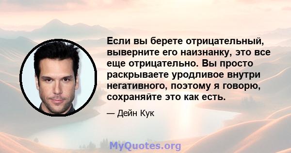 Если вы берете отрицательный, выверните его наизнанку, это все еще отрицательно. Вы просто раскрываете уродливое внутри негативного, поэтому я говорю, сохраняйте это как есть.