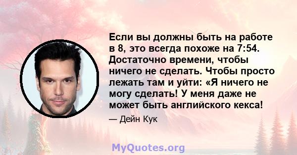Если вы должны быть на работе в 8, это всегда похоже на 7:54. Достаточно времени, чтобы ничего не сделать. Чтобы просто лежать там и уйти: «Я ничего не могу сделать! У меня даже не может быть английского кекса!
