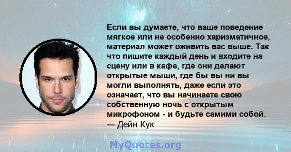 Если вы думаете, что ваше поведение мягкое или не особенно харизматичное, материал может оживить вас выше. Так что пишите каждый день и входите на сцену или в кафе, где они делают открытые мыши, где бы вы ни вы могли