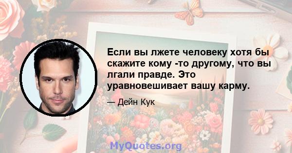 Если вы лжете человеку хотя бы скажите кому -то другому, что вы лгали правде. Это уравновешивает вашу карму.