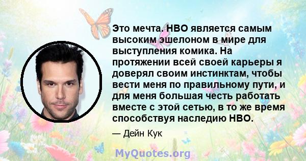 Это мечта. HBO является самым высоким эшелоном в мире для выступления комика. На протяжении всей своей карьеры я доверял своим инстинктам, чтобы вести меня по правильному пути, и для меня большая честь работать вместе с 