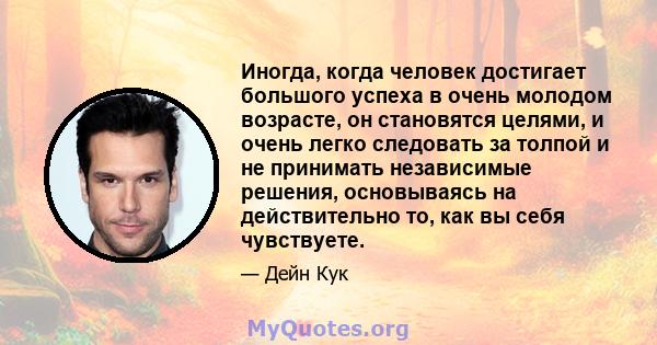 Иногда, когда человек достигает большого успеха в очень молодом возрасте, он становятся целями, и очень легко следовать за толпой и не принимать независимые решения, основываясь на действительно то, как вы себя