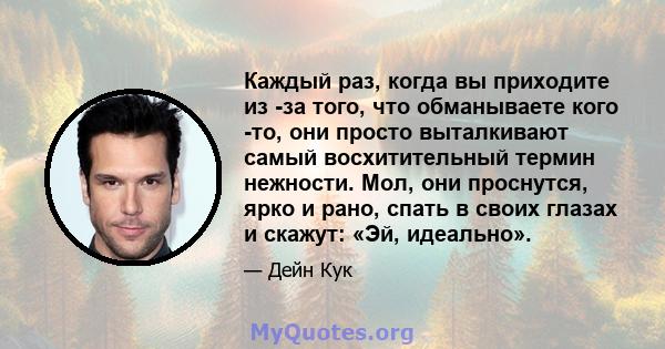 Каждый раз, когда вы приходите из -за того, что обманываете кого -то, они просто выталкивают самый восхитительный термин нежности. Мол, они проснутся, ярко и рано, спать в своих глазах и скажут: «Эй, идеально».