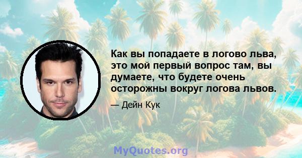 Как вы попадаете в логово льва, это мой первый вопрос там, вы думаете, что будете очень осторожны вокруг логова львов.