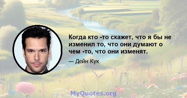 Когда кто -то скажет, что я бы не изменил то, что они думают о чем -то, что они изменят.