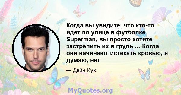 Когда вы увидите, что кто-то идет по улице в футболке Superman, вы просто хотите застрелить их в грудь ... Когда они начинают истекать кровью, я думаю, нет