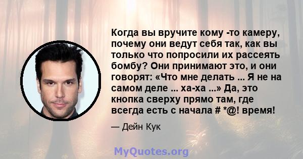 Когда вы вручите кому -то камеру, почему они ведут себя так, как вы только что попросили их рассеять бомбу? Они принимают это, и они говорят: «Что мне делать ... Я не на самом деле ... ха-ха ...» Да, это кнопка сверху