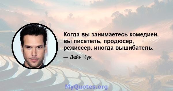 Когда вы занимаетесь комедией, вы писатель, продюсер, режиссер, иногда вышибатель.