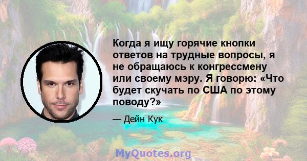 Когда я ищу горячие кнопки ответов на трудные вопросы, я не обращаюсь к конгрессмену или своему мэру. Я говорю: «Что будет скучать по США по этому поводу?»