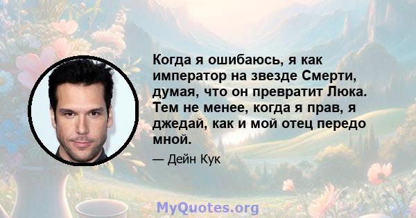 Когда я ошибаюсь, я как император на звезде Смерти, думая, что он превратит Люка. Тем не менее, когда я прав, я джедай, как и мой отец передо мной.