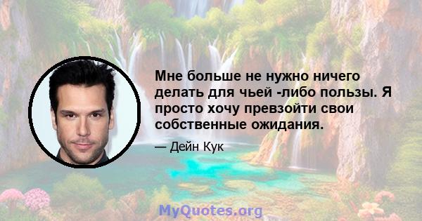 Мне больше не нужно ничего делать для чьей -либо пользы. Я просто хочу превзойти свои собственные ожидания.