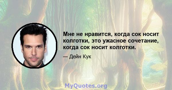 Мне не нравится, когда сок носит колготки, это ужасное сочетание, когда сок носит колготки.