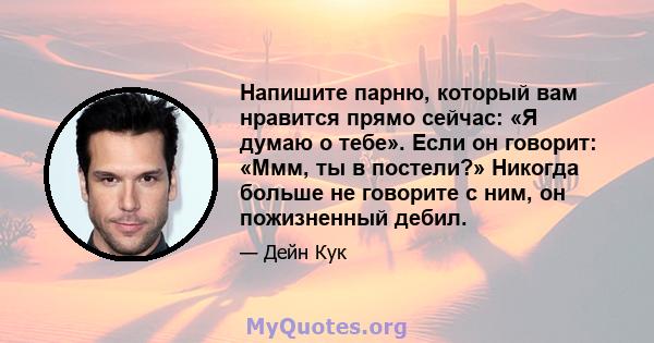 Напишите парню, который вам нравится прямо сейчас: «Я думаю о тебе». Если он говорит: «Ммм, ты в постели?» Никогда больше не говорите с ним, он пожизненный дебил.