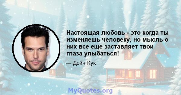 Настоящая любовь - это когда ты изменяешь человеку, но мысль о них все еще заставляет твои глаза улыбаться!