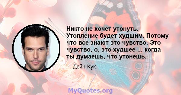 Никто не хочет утонуть. Утопление будет худшим. Потому что все знают это чувство. Это чувство, о, это худшее ... когда ты думаешь, что утонешь.