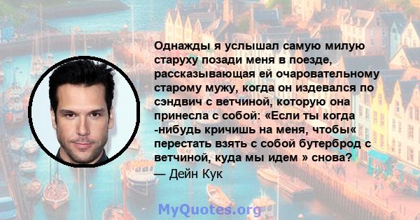 Однажды я услышал самую милую старуху позади меня в поезде, рассказывающая ей очаровательному старому мужу, когда он издевался по сэндвич с ветчиной, которую она принесла с собой: «Если ты когда -нибудь кричишь на меня, 