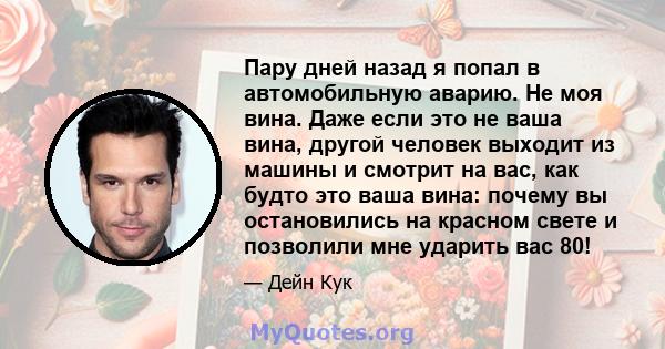 Пару дней назад я попал в автомобильную аварию. Не моя вина. Даже если это не ваша вина, другой человек выходит из машины и смотрит на вас, как будто это ваша вина: почему вы остановились на красном свете и позволили