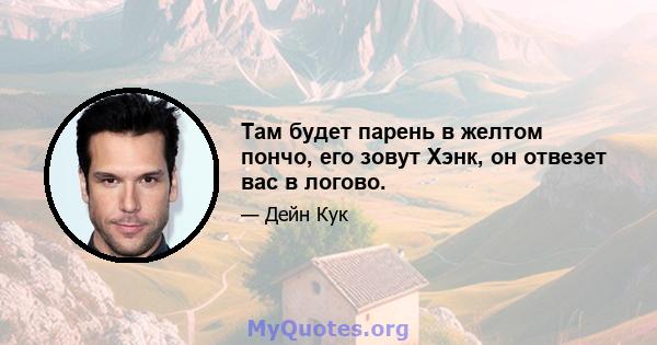 Там будет парень в желтом пончо, его зовут Хэнк, он отвезет вас в логово.