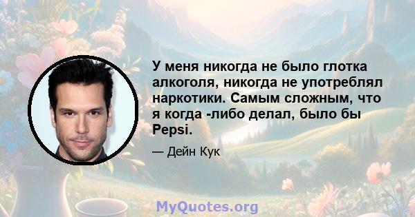 У меня никогда не было глотка алкоголя, никогда не употреблял наркотики. Самым сложным, что я когда -либо делал, было бы Pepsi.