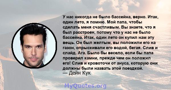 У нас никогда не было бассейна, верно. Итак, один лето, я помню. Мой папа, чтобы сделать меня счастливым. Вы знаете, что я был расстроен, потому что у нас не было бассейна. Итак, один лето он купил нам эту вещь. Он был