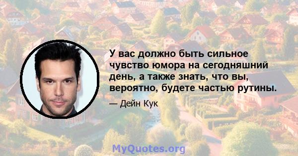 У вас должно быть сильное чувство юмора на сегодняшний день, а также знать, что вы, вероятно, будете частью рутины.