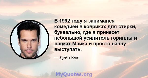 В 1992 году я занимался комедией в ковриках для стирки, буквально, где я принесет небольшой усилитель гориллы и лацкат Майка и просто начну выступать.