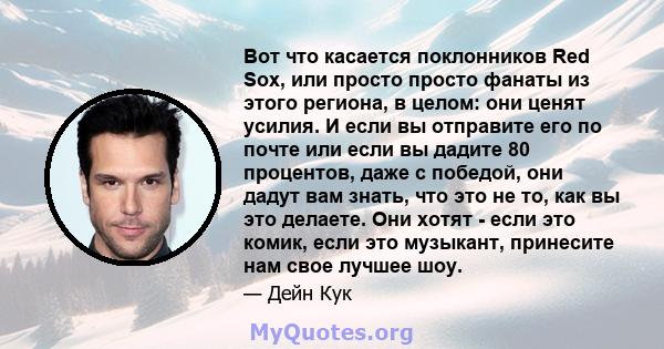 Вот что касается поклонников Red Sox, или просто просто фанаты из этого региона, в целом: они ценят усилия. И если вы отправите его по почте или если вы дадите 80 процентов, даже с победой, они дадут вам знать, что это