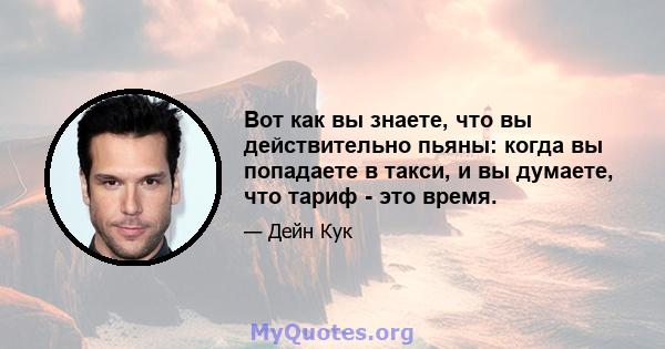 Вот как вы знаете, что вы действительно пьяны: когда вы попадаете в такси, и вы думаете, что тариф - это время.