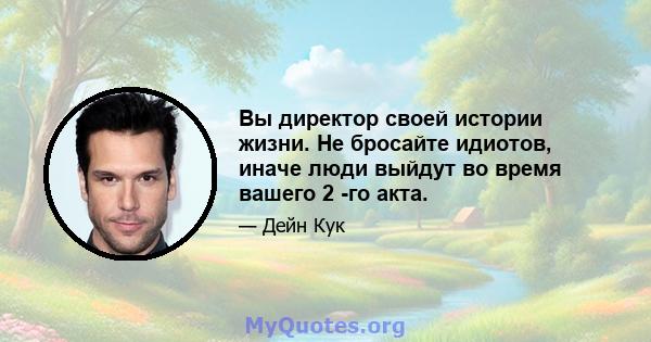 Вы директор своей истории жизни. Не бросайте идиотов, иначе люди выйдут во время вашего 2 -го акта.