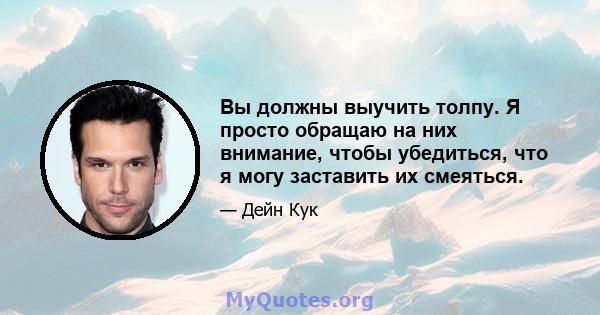 Вы должны выучить толпу. Я просто обращаю на них внимание, чтобы убедиться, что я могу заставить их смеяться.