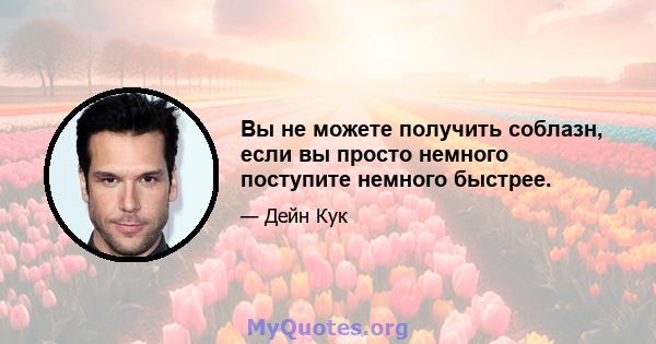 Вы не можете получить соблазн, если вы просто немного поступите немного быстрее.