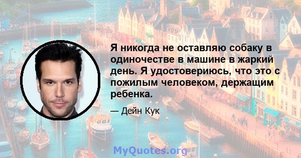 Я никогда не оставляю собаку в одиночестве в машине в жаркий день. Я удостовериюсь, что это с пожилым человеком, держащим ребенка.