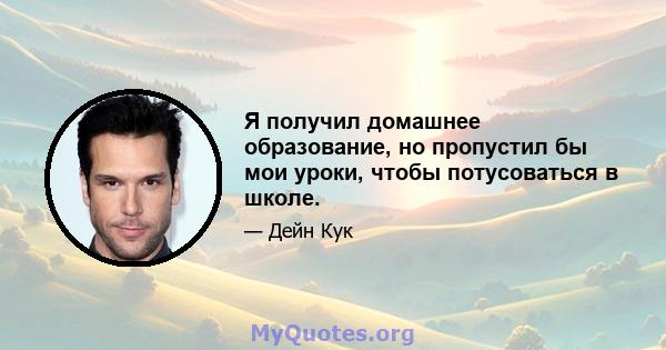 Я получил домашнее образование, но пропустил бы мои уроки, чтобы потусоваться в школе.