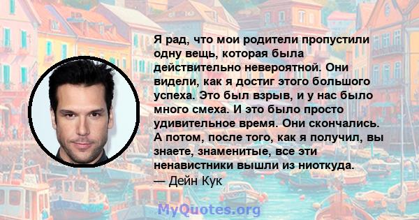 Я рад, что мои родители пропустили одну вещь, которая была действительно невероятной. Они видели, как я достиг этого большого успеха. Это был взрыв, и у нас было много смеха. И это было просто удивительное время. Они