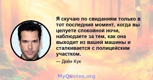 Я скучаю по свиданиям только в тот последний момент, когда вы целуете спокойной ночи, наблюдаете за тем, как она выходит из вашей машины и сталкивается с полицейским участком.