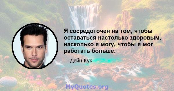 Я сосредоточен на том, чтобы оставаться настолько здоровым, насколько я могу, чтобы я мог работать больше.