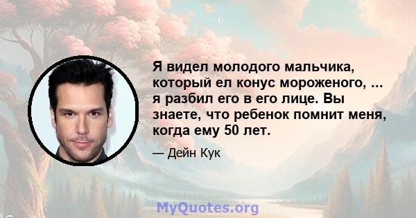 Я видел молодого мальчика, который ел конус мороженого, ... я разбил его в его лице. Вы знаете, что ребенок помнит меня, когда ему 50 лет.