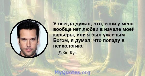 Я всегда думал, что, если у меня вообще нет любви в начале моей карьеры, или я был ужасным Богом, я думал, что попаду в психологию.