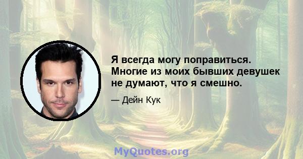 Я всегда могу поправиться. Многие из моих бывших девушек не думают, что я смешно.